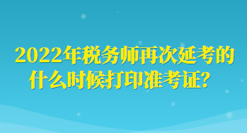 2022年稅務(wù)師再次延考的什么時(shí)候打印準(zhǔn)考證？