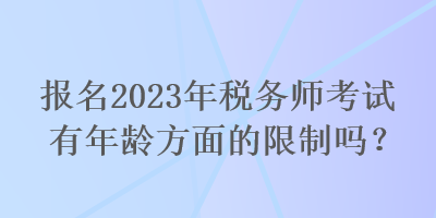 報名2023年稅務(wù)師考試有年齡方面的限制嗎？