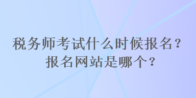 稅務師考試什么時候報名？報名網站是哪個？