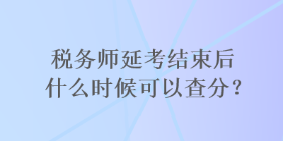 稅務師延考結(jié)束后什么時候可以查分？