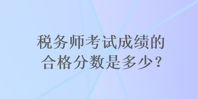 稅務(wù)師考試成績(jī)的合格分?jǐn)?shù)是多少？