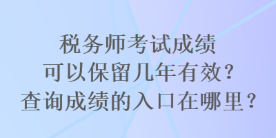 稅務(wù)師考試成績(jī)可以保留幾年有效？查詢成績(jī)的入口在哪里？