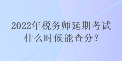 2022年稅務(wù)師延期考試什么時(shí)候能查分？