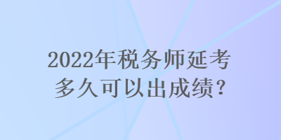 2022年稅務(wù)師延考多久可以出成績(jī)？