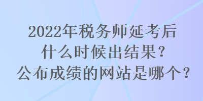 2022年稅務(wù)師延考后什么時候出結(jié)果？公布成績的網(wǎng)站是哪個？