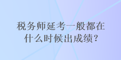 稅務(wù)師延考一般都在什么時(shí)候出成績？