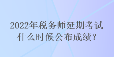 2022年稅務(wù)師延期考試什么時(shí)候公布成績(jī)？