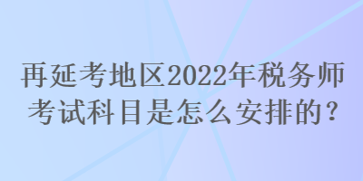 再延考地區(qū)2022年稅務(wù)師考試科目是怎么安排的？