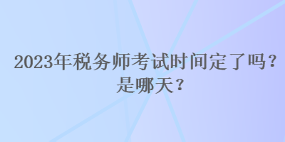 2023年稅務(wù)師考試時(shí)間定了嗎？是哪天？