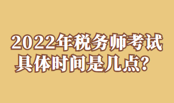 2022年稅務(wù)師考試具體時(shí)間是幾點(diǎn)？