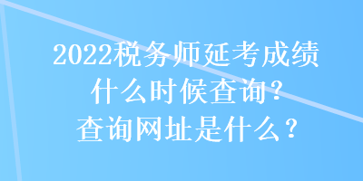 2022稅務(wù)師延考成績什么時(shí)候查詢？查詢網(wǎng)址是什么？