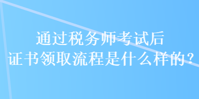 通過稅務(wù)師考試后證書領(lǐng)取流程是什么樣的？