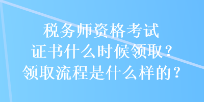 稅務(wù)師資格考試證書(shū)什么時(shí)候領(lǐng)??？領(lǐng)取流程是什么樣的？