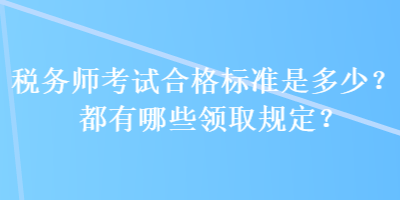 稅務(wù)師考試合格標(biāo)準(zhǔn)是多少？都有哪些領(lǐng)取規(guī)定？