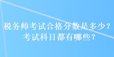 稅務(wù)師考試合格分?jǐn)?shù)是多少？考試科目都有哪些？