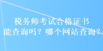 稅務(wù)師考試合格證書能查詢嗎？哪個網(wǎng)站查詢？