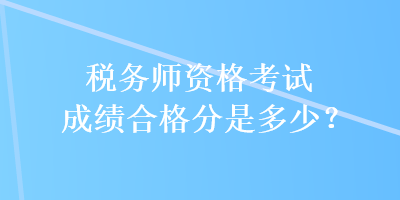 稅務(wù)師資格考試成績合格分是多少？