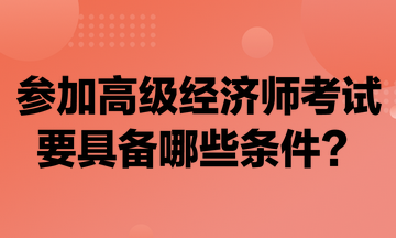 參加高級經(jīng)濟(jì)師考試要具備哪些條件？