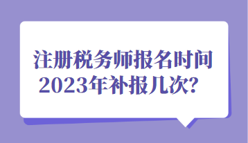 注冊(cè)稅務(wù)師報(bào)名時(shí)間2023年補(bǔ)報(bào)幾次？