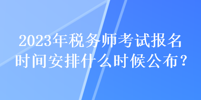 2023年稅務(wù)師考試報名時間安排什么時候公布？