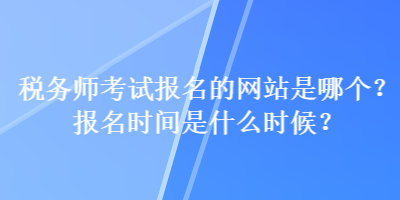 稅務(wù)師考試報(bào)名的網(wǎng)站是哪個(gè)？報(bào)名時(shí)間是什么時(shí)候？