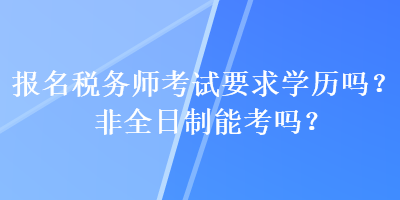 報名稅務師考試要求學歷嗎？非全日制能考嗎？