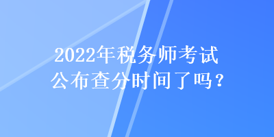 2022年稅務(wù)師考試公布查分時(shí)間了嗎？