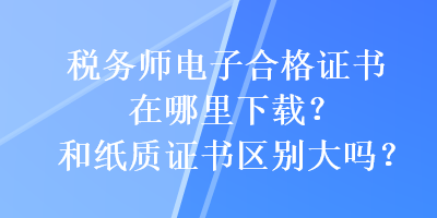 稅務(wù)師電子合格證書在哪里下載？和紙質(zhì)證書區(qū)別大嗎？