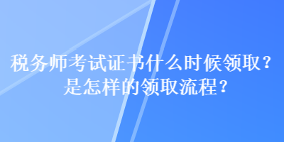 稅務師考試證書什么時候領??？是怎樣的領取流程？