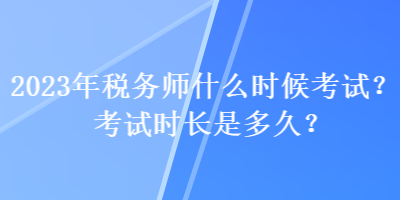 2023年稅務(wù)師什么時候考試？考試時長是多久？