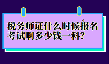 稅務(wù)師證什么時(shí)候報(bào)名考試啊多少錢一科？