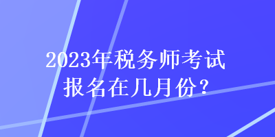 2023年稅務(wù)師考試報(bào)名在幾月份？