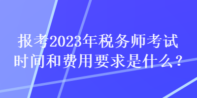 報考2023年稅務師考試時間和費用要求是什么？