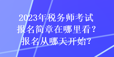 2023年稅務(wù)師考試報(bào)名簡(jiǎn)章在哪里看？報(bào)名從哪天開(kāi)始？