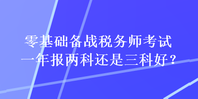 零基礎(chǔ)備戰(zhàn)稅務(wù)師考試一年報兩科還是三科好？