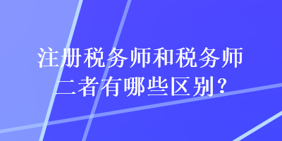 注冊(cè)稅務(wù)師和稅務(wù)師二者有哪些區(qū)別？