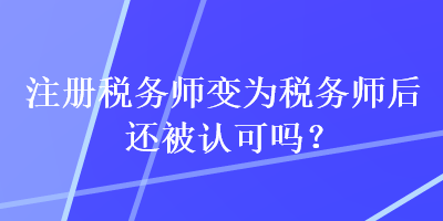 注冊稅務(wù)師變?yōu)槎悇?wù)師后還被認可嗎？