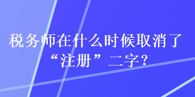 稅務師在什么時候取消了“注冊”二字？