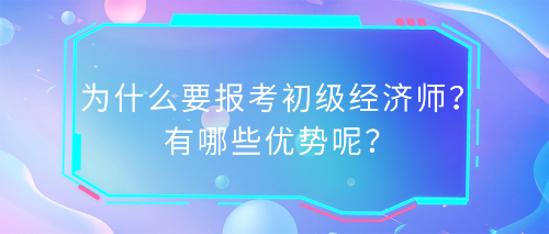 為什么要報(bào)考初級(jí)經(jīng)濟(jì)師？有哪些優(yōu)勢(shì)呢？