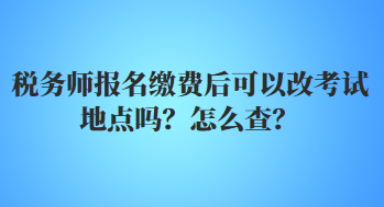 稅務(wù)師報(bào)名繳費(fèi)后可以改考試地點(diǎn)嗎？怎么查？