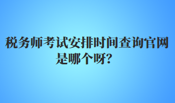 稅務(wù)師考試安排時間查詢官網(wǎng)是哪個呀？