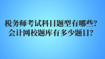 稅務(wù)師考試科目題型有哪些？會計(jì)網(wǎng)校題庫有多少題目？