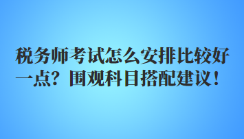 稅務(wù)師考試怎么安排比較好一點(diǎn)？圍觀科目搭配建議！