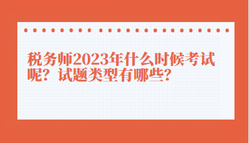 稅務(wù)師2023年什么時候考試呢？試題類型有哪些？