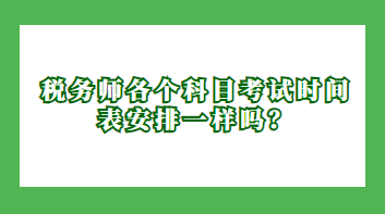 稅務(wù)師各個科目考試時間表安排一樣嗎？