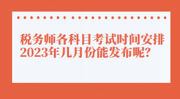 稅務師各科目考試時間安排2023年幾月份能發(fā)布呢？