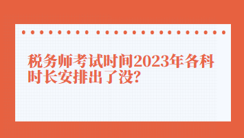 稅務(wù)師考試時間2023年各科時長安排出了沒？