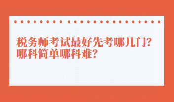 稅務(wù)師考試最好先考哪幾門？哪科簡單哪科難？