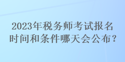 2023年稅務(wù)師考試報名時間和條件哪天會公布？