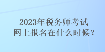 2023年稅務師考試網(wǎng)上報名在什么時候？